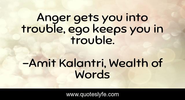 Anger gets you into trouble, ego keeps you in trouble.