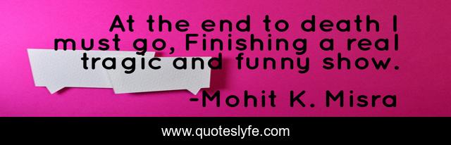 At the end to death I must go, Finishing a real tragic and funny show.