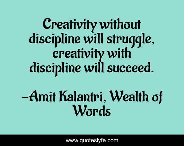 Creativity without discipline will struggle, creativity with discipline will succeed.