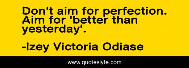 Don't aim for perfection. Aim for 'better than yesterday'.
