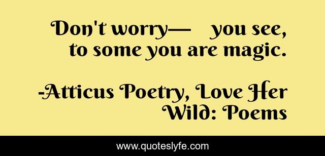 Don't worry— 	you see, to some you are magic.