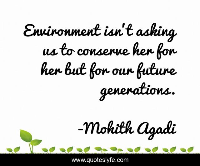 Environment isn't asking us to conserve her for her but for our future generations.