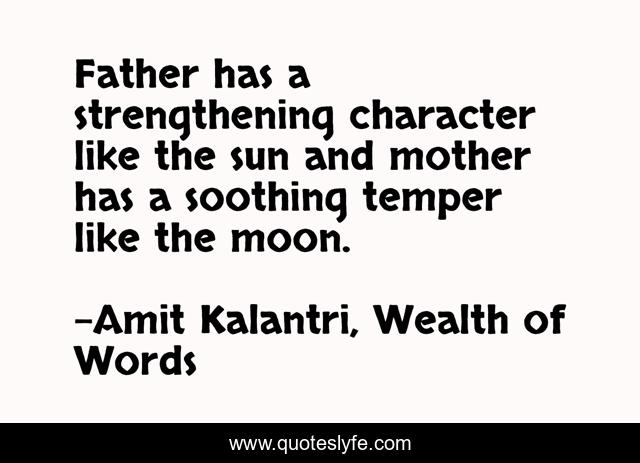 Father has a strengthening character like the sun and mother has a soothing temper like the moon.
