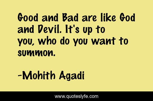 Good and Bad are like God and Devil. It's up to you, who do you want to summon.