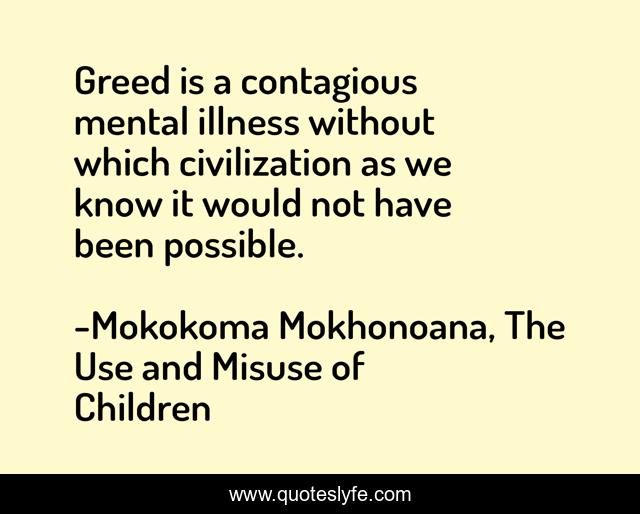 Greed is a contagious mental illness without which civilization as we know it would not have been possible.