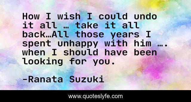 How I wish I could undo it all … take it all back…All those years I spent unhappy with him …. when I should have been looking for you.