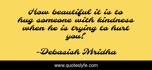 How beautiful it is to hug someone with kindness when he is trying to hurt you!