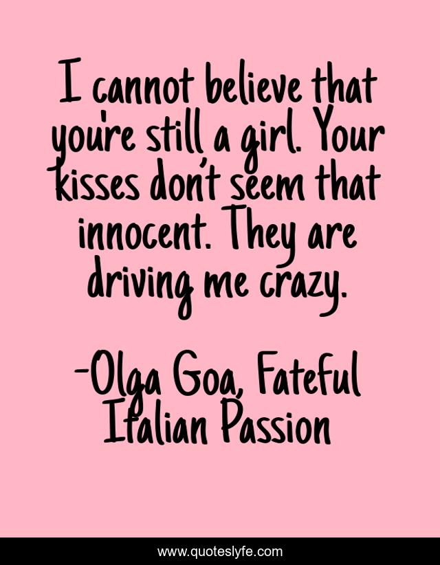 I cannot believe that you're still a girl. Your kisses don’t seem that innocent. They are driving me crazy.