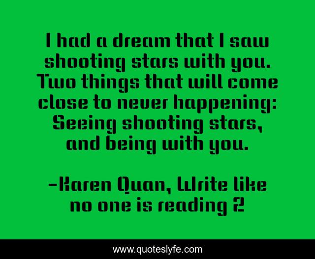 I had a dream that I saw shooting stars with you. Two things that will come close to never happening: Seeing shooting stars, and being with you.
