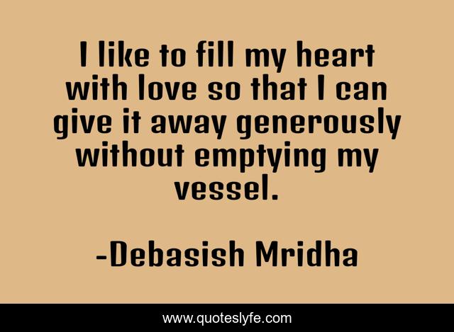 I like to fill my heart with love so that I can give it away generously without emptying my vessel.