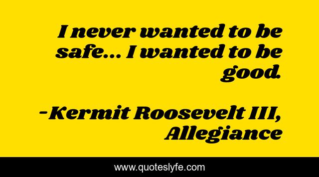I never wanted to be safe... I wanted to be good.