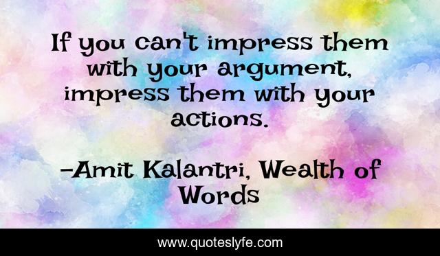 If you can't impress them with your argument, impress them with your actions.