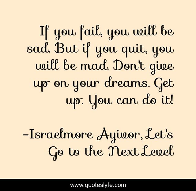 If you fail, you will be sad. But if you quit, you will be mad. Don't give up on your dreams. Get up. You can do it!