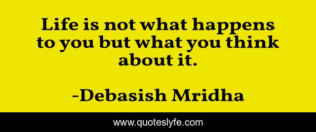 Life is not what happens to you but what you think about it.
