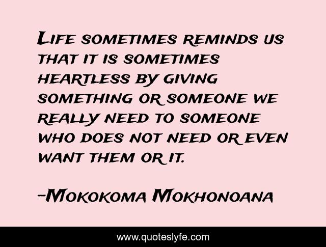 Life sometimes reminds us that it is sometimes heartless by giving something or someone we really need to someone who does not need or even want them or it.