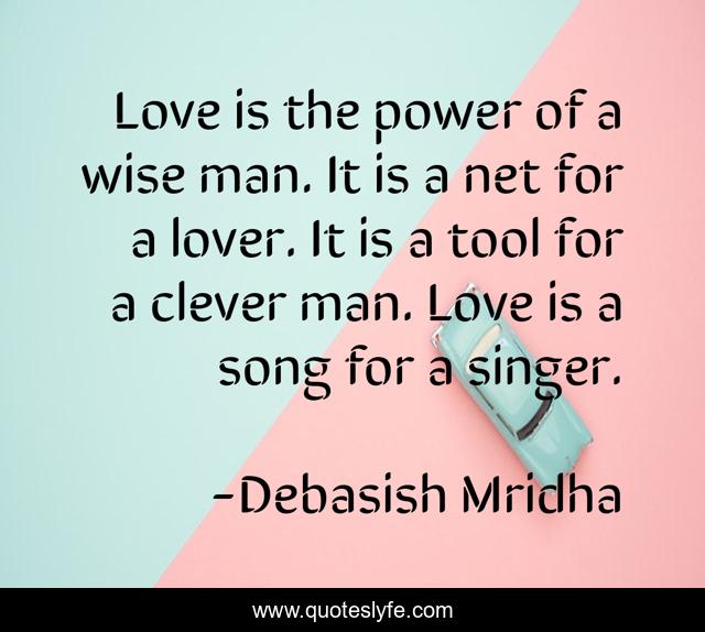 Love is the power of a wise man. It is a net for a lover. It is a tool for a clever man. Love is a song for a singer.