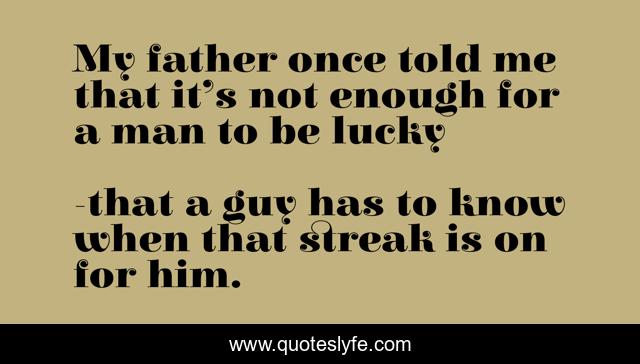 My father once told me that it’s not enough for a man to be lucky