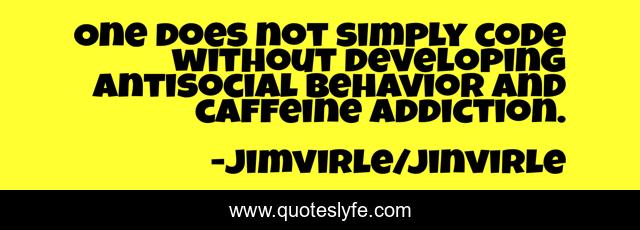 One does not simply code without developing antisocial behavior and caffeine addiction.