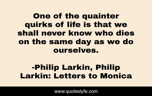 One of the quainter quirks of life is that we shall never know who dies on the same day as we do ourselves.