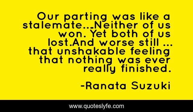 Our parting was like a stalemate….Neither of us won. Yet both of us lost.And worse still … that unshakable feeling that nothing was ever really finished.