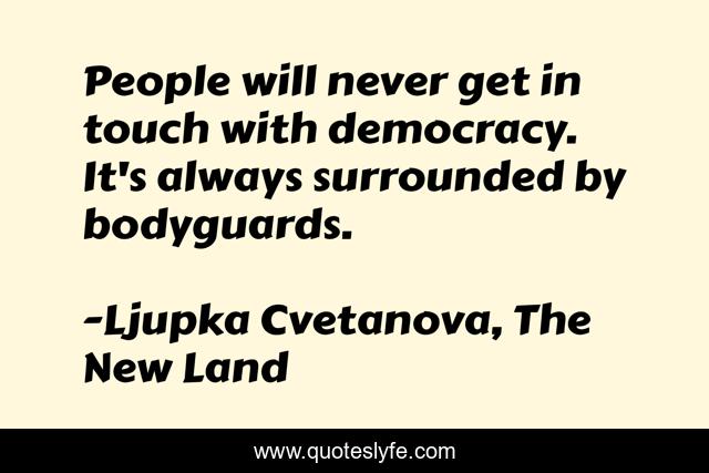 People will never get in touch with democracy. It's always surrounded by bodyguards.