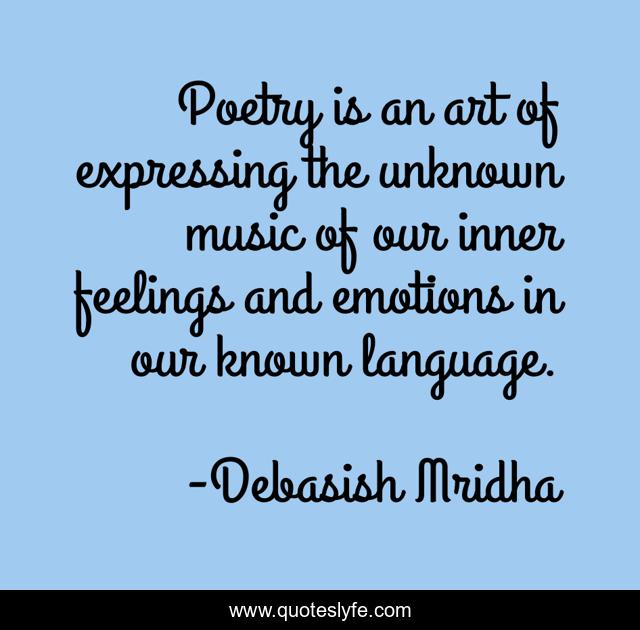 Poetry is an art of expressing the unknown music of our inner feelings and emotions in our known language.