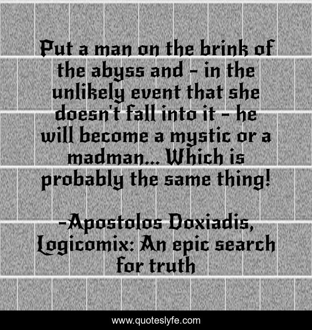Put a man on the brink of the abyss and - in the unlikely event that she doesn't fall into it - he will become a mystic or a madman... Which is probably the same thing!