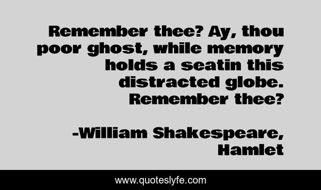 Remember thee? Ay, thou poor ghost, while memory holds a seatin this distracted globe. Remember thee?