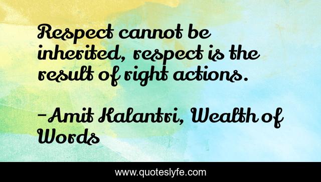Respect cannot be inherited, respect is the result of right actions.