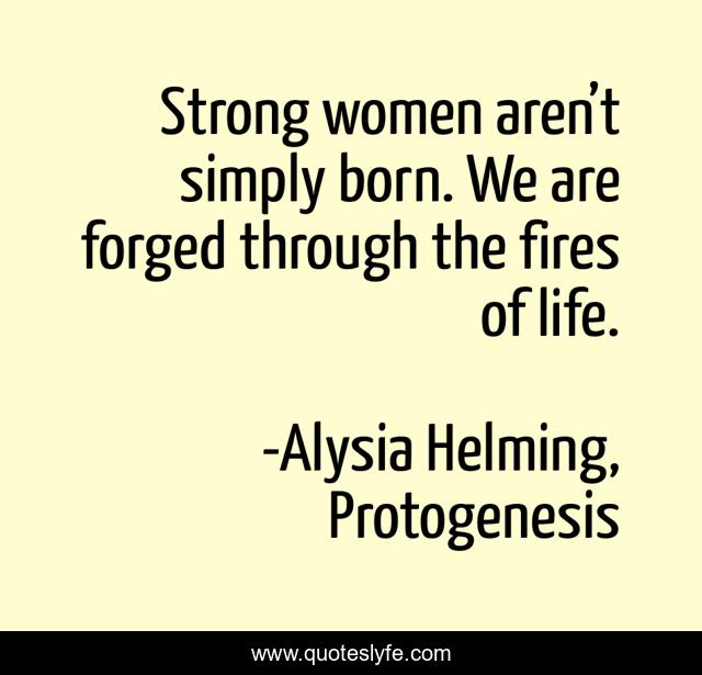Strong women aren’t simply born. We are forged through the fires of life.
