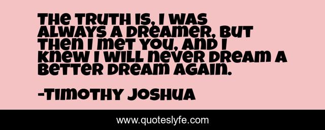 The truth is, I was always a dreamer, but then I met you, and I knew I will never dream a better dream again.