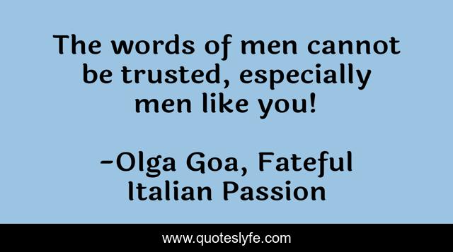 The words of men cannot be trusted, especially men like you!