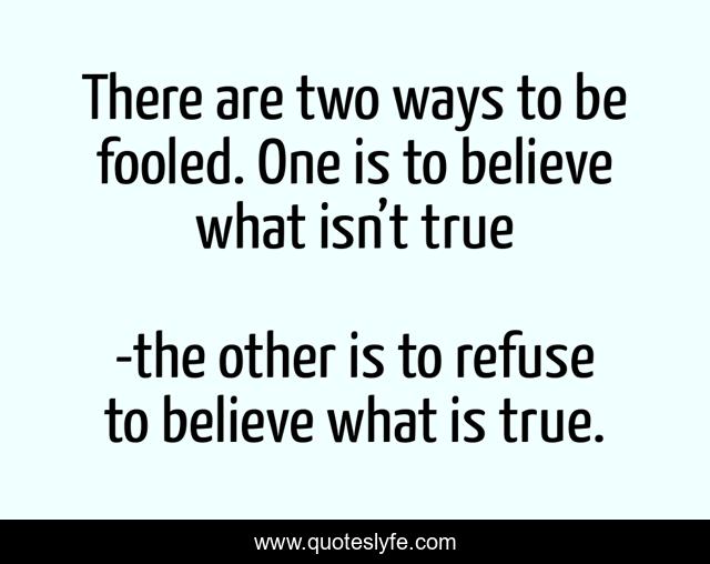 There are two ways to be fooled. One is to believe what isn’t true