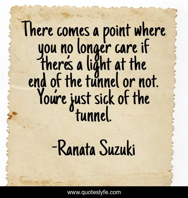 There comes a point where you no longer care if there’s a light at the end of the tunnel or not. You’re just sick of the tunnel.
