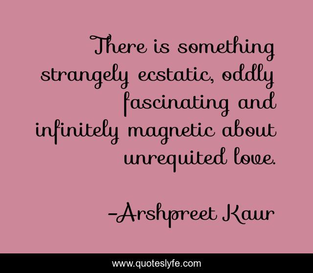 There is something strangely ecstatic, oddly fascinating and infinitely magnetic about unrequited love.