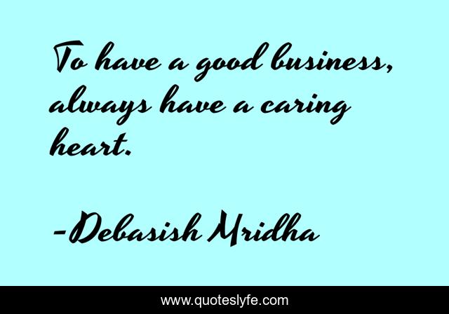 To have a good business, always have a caring heart.