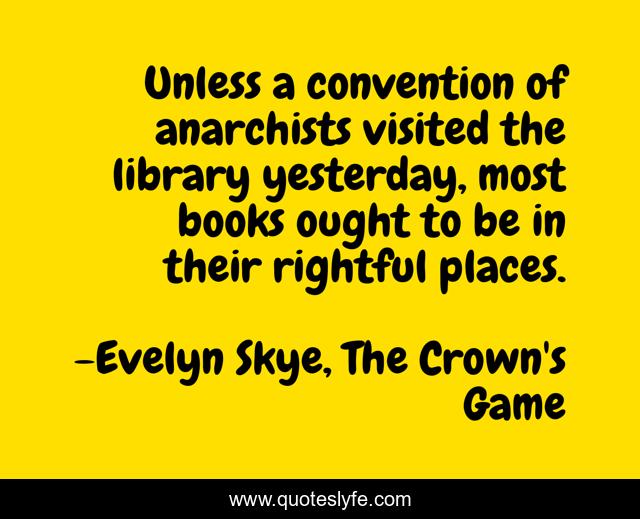 Unless a convention of anarchists visited the library yesterday, most books ought to be in their rightful places.