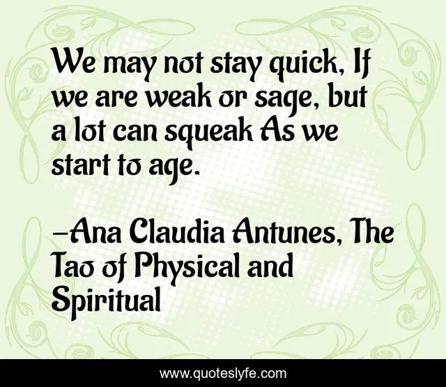We may not stay quick, If we are weak or sage, but a lot can squeak As we start to age.