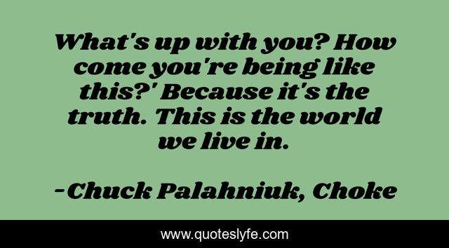 What's up with you? How come you're being like this?' Because it's the truth. This is the world we live in.
