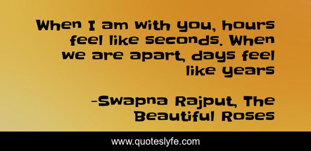 When I am with you, hours feel like seconds. When we are apart, days feel like years