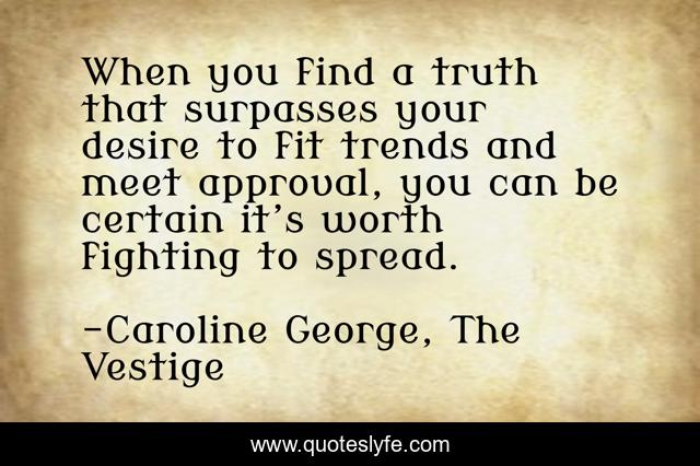 When you find a truth that surpasses your desire to fit trends and meet approval, you can be certain it’s worth fighting to spread.