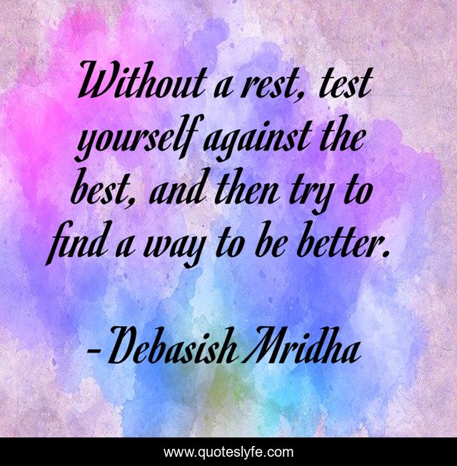 Without a rest, test yourself against the best, and then try to find a way to be better.