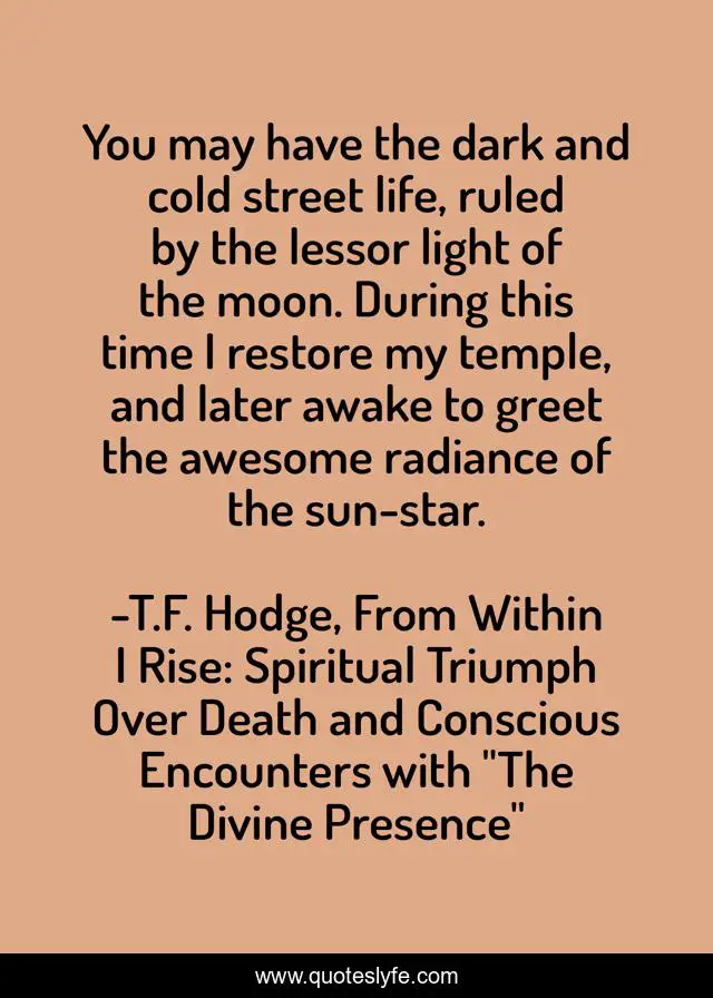 You may have the dark and cold street life, ruled by the lessor light of the moon. During this time I restore my temple, and later awake to greet the awesome radiance of the sun-star.