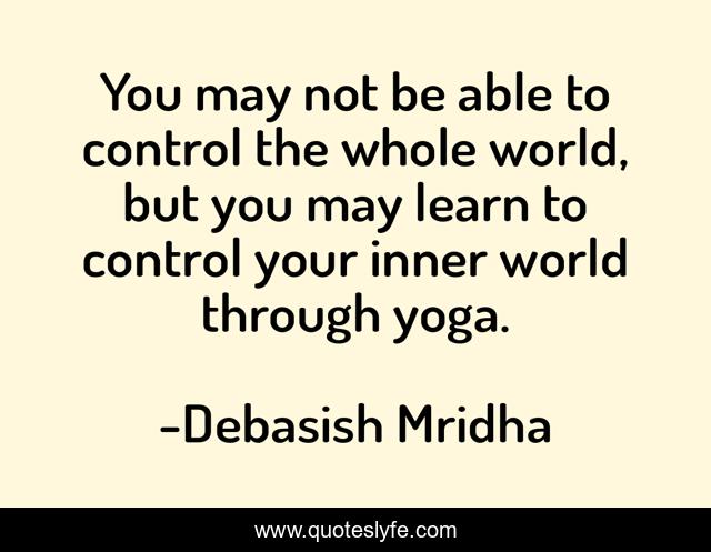 You may not be able to control the whole world, but you may learn to control your inner world through yoga.