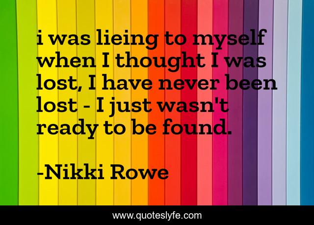 i was lieing to myself when I thought I was lost, I have never been lost - I just wasn't ready to be found.