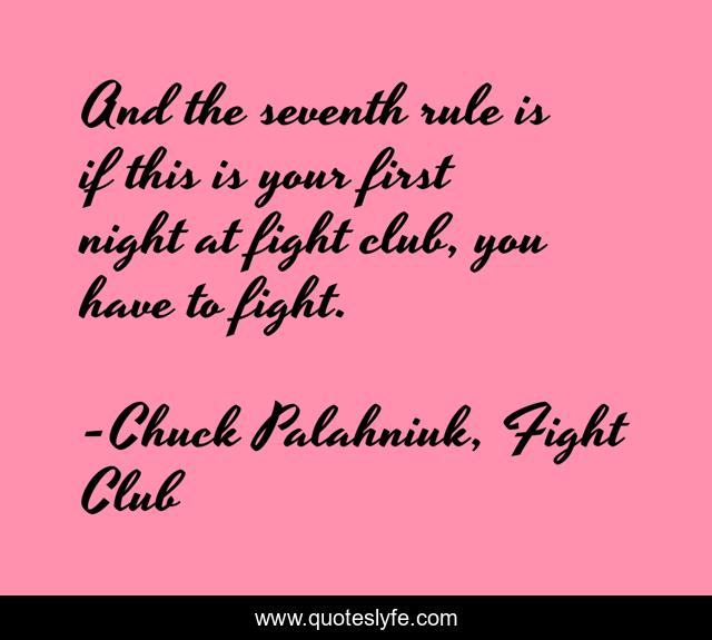 And the seventh rule is if this is your first night at fight club, you have to fight.
