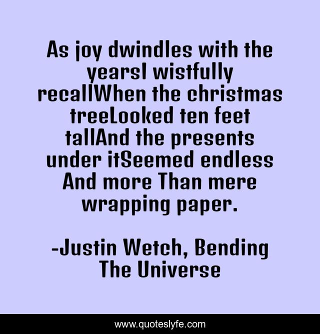 As joy dwindles with the yearsI wistfully recallWhen the christmas treeLooked ten feet tallAnd the presents under itSeemed endless And more Than mere wrapping paper.