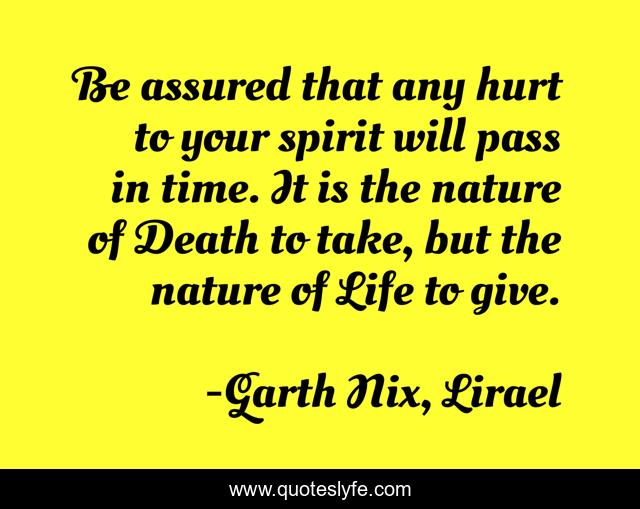 Be assured that any hurt to your spirit will pass in time. It is the nature of Death to take, but the nature of Life to give.