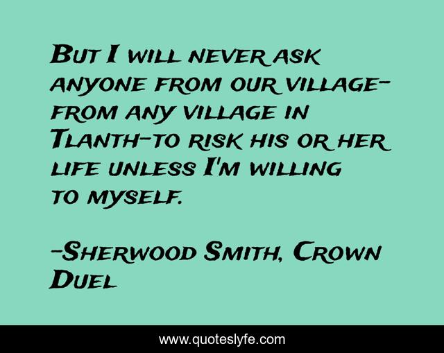 But I will never ask anyone from our village-from any village in Tlanth-to risk his or her life unless I'm willing to myself.