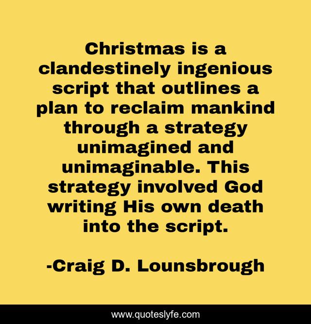 Christmas is a clandestinely ingenious script that outlines a plan to reclaim mankind through a strategy unimagined and unimaginable. This strategy involved God writing His own death into the script.